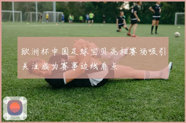欧洲杯中国足球宝贝亮相赛场吸引关注成为赛事边线看点