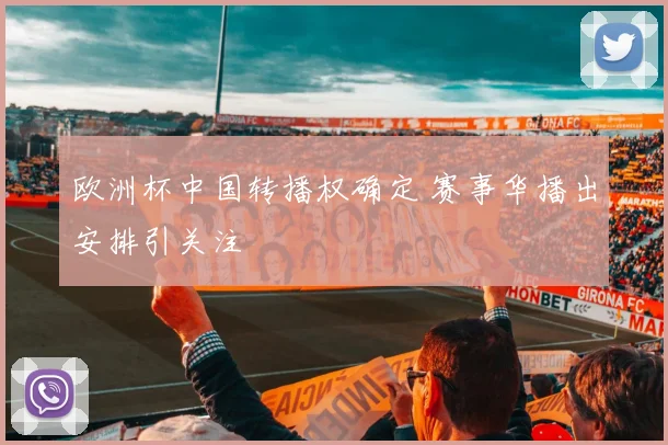 欧洲杯中国转播权确定 赛事华播出安排引关注