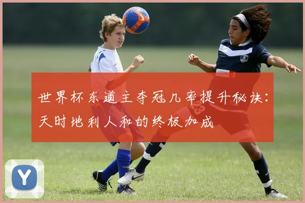 世界杯东道主夺冠几率提升秘诀：天时地利人和的终极加成