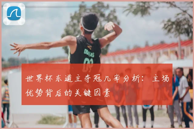 世界杯东道主夺冠几率分析：主场优势背后的关键因素