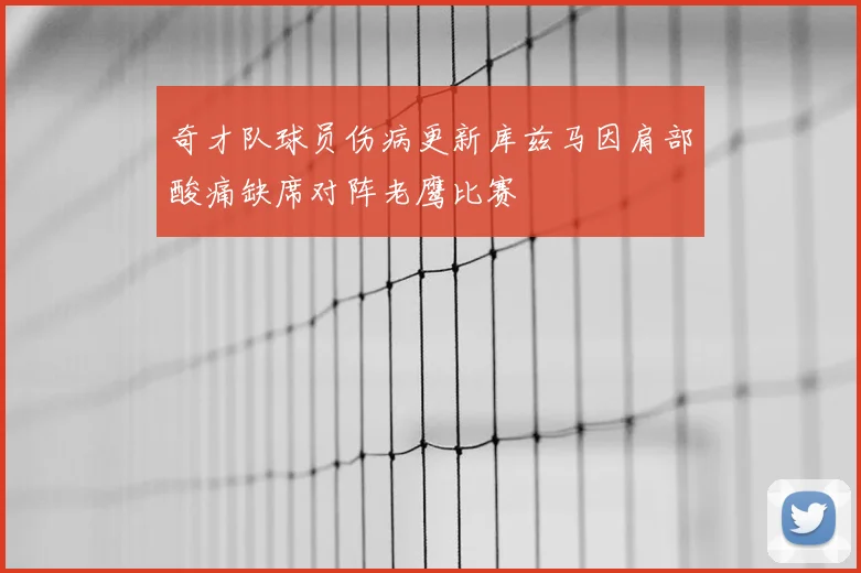 奇才队球员伤病更新库兹马因肩部酸痛缺席对阵老鹰比赛