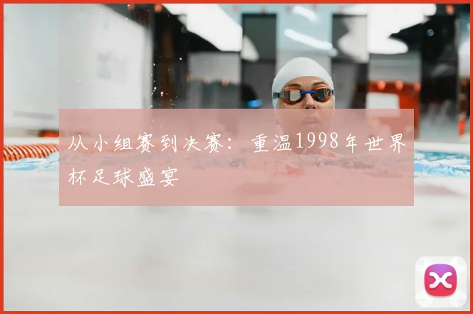 从小组赛到决赛：重温1998年世界杯足球盛宴