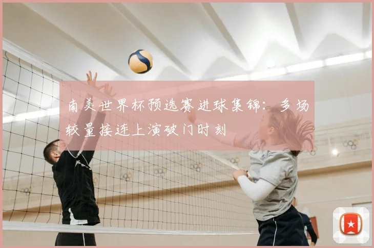 南美世界杯预选赛进球集锦：多场较量接连上演破门时刻