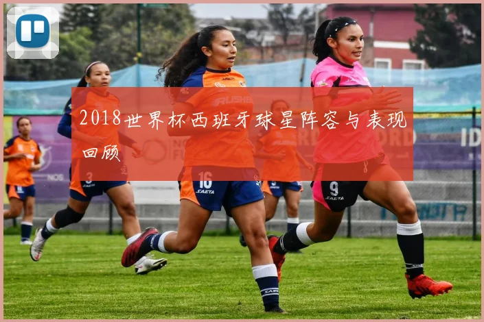 2018世界杯西班牙球星阵容与表现回顾