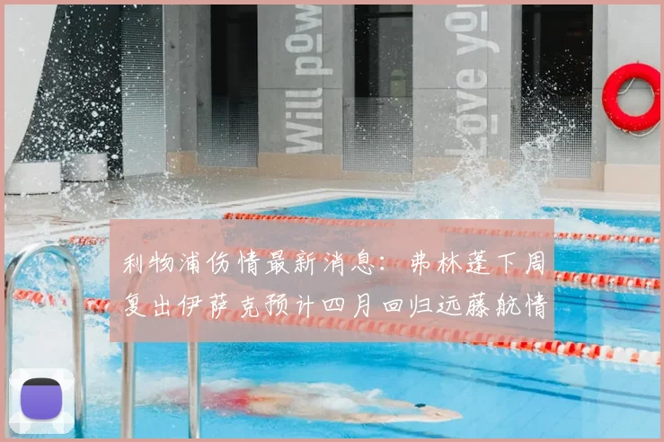 利物浦伤情最新消息：弗林蓬下周复出伊萨克预计四月回归远藤航情况待定