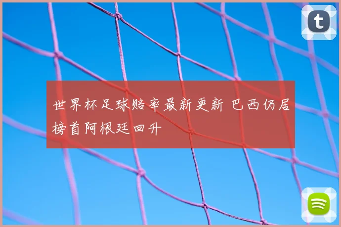 世界杯足球赔率最新更新 巴西仍居榜首阿根廷回升