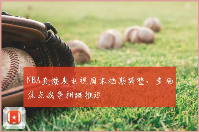 NBA直播表电视周末档期调整,多场焦点战争相继推迟