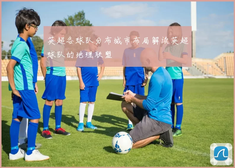 英超各球队分布城市布局解读英超球队的地理联盟