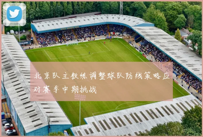 北京队主教练调整球队防线策略应对赛季中期挑战