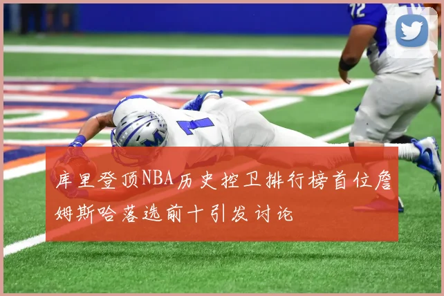库里登顶NBA历史控卫排行榜首位詹姆斯哈落选前十引发讨论