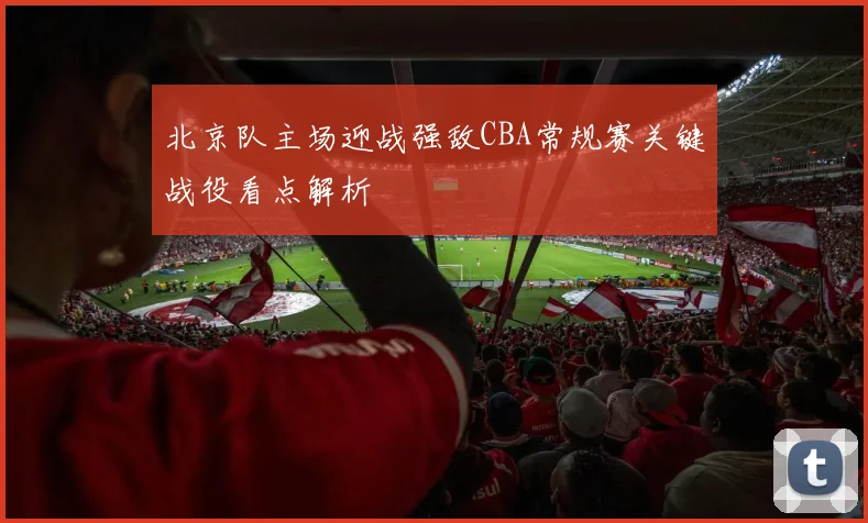 北京队主场迎战强敌CBA常规赛关键战役看点解析