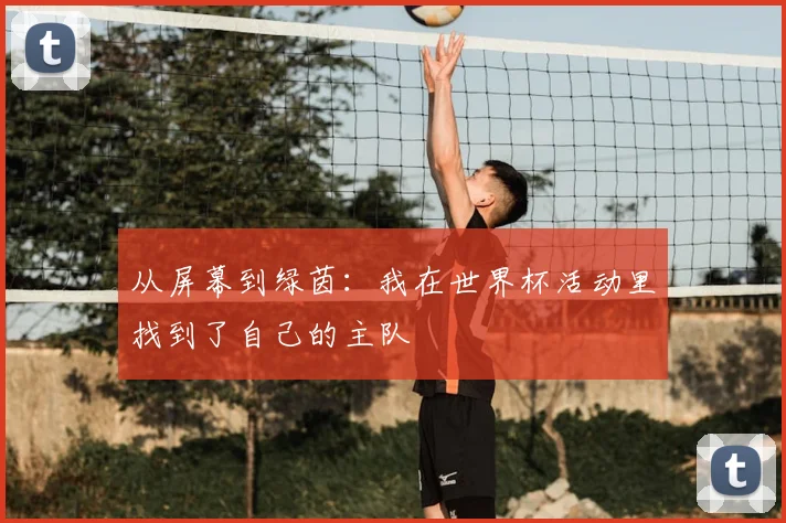 从屏幕到绿茵：我在世界杯活动里找到了自己的主队