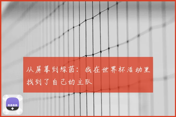 从屏幕到绿茵：我在世界杯活动里找到了自己的主队