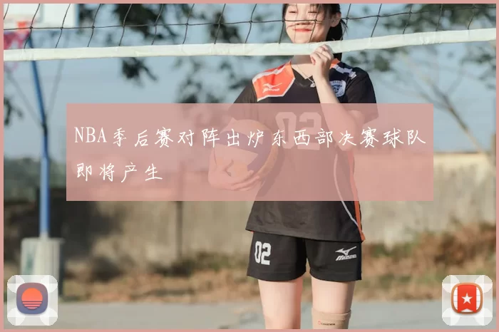 NBA季后赛对阵出炉东西部决赛球队即将产生