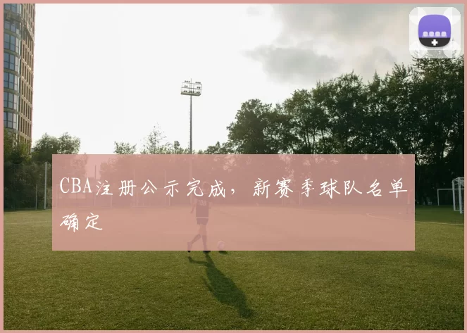 CBA注册公示完成，新赛季球队名单确定