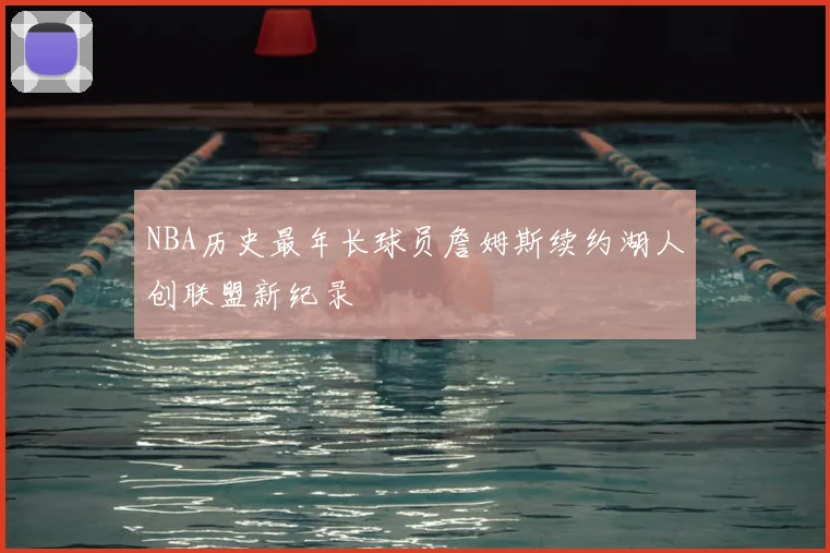 NBA历史最年长球员詹姆斯续约湖人创联盟新纪录