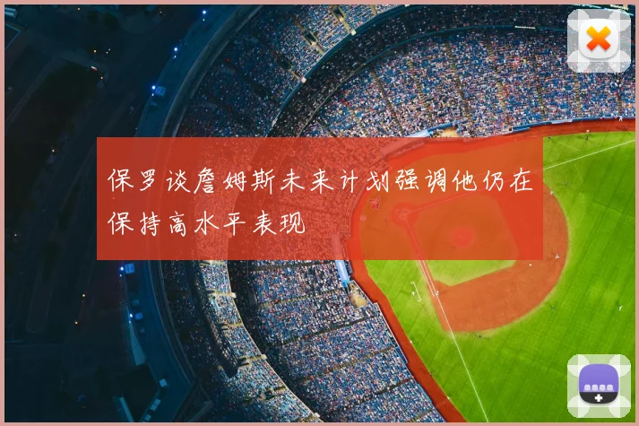 保罗谈詹姆斯未来计划强调他仍在保持高水平表现