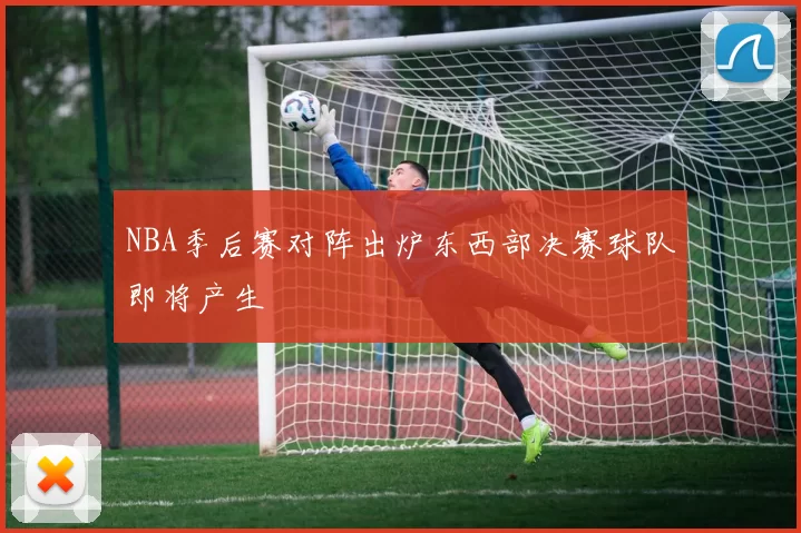 NBA季后赛对阵出炉东西部决赛球队即将产生