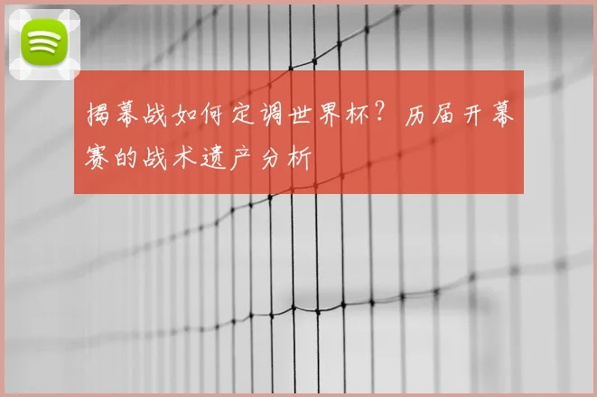 揭幕战如何定调世界杯？历届开幕赛的战术遗产分析