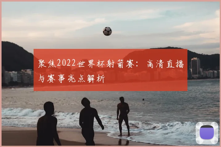 聚焦2022世界杯射箭赛：高清直播与赛事亮点解析